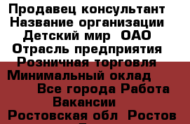 Продавец-консультант › Название организации ­ Детский мир, ОАО › Отрасль предприятия ­ Розничная торговля › Минимальный оклад ­ 25 000 - Все города Работа » Вакансии   . Ростовская обл.,Ростов-на-Дону г.